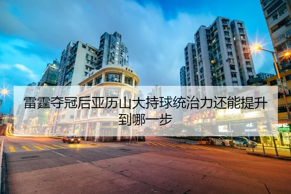 雷霆夺冠后亚历山大持球统治力还能提升到哪一步