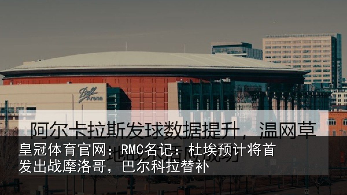 皇冠体育官网:RMC名记:杜埃预计将首发出战摩洛哥,巴尔科拉替补