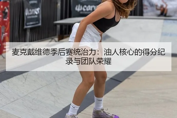 麦克戴维德季后赛统治力：油人核心的得分纪录与团队荣耀