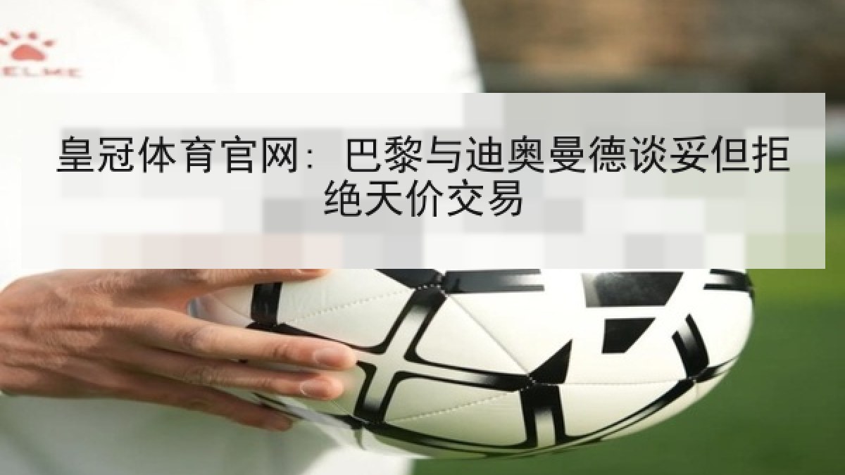 皇冠体育官网: 巴黎与迪奥曼德谈妥但拒绝天价交易