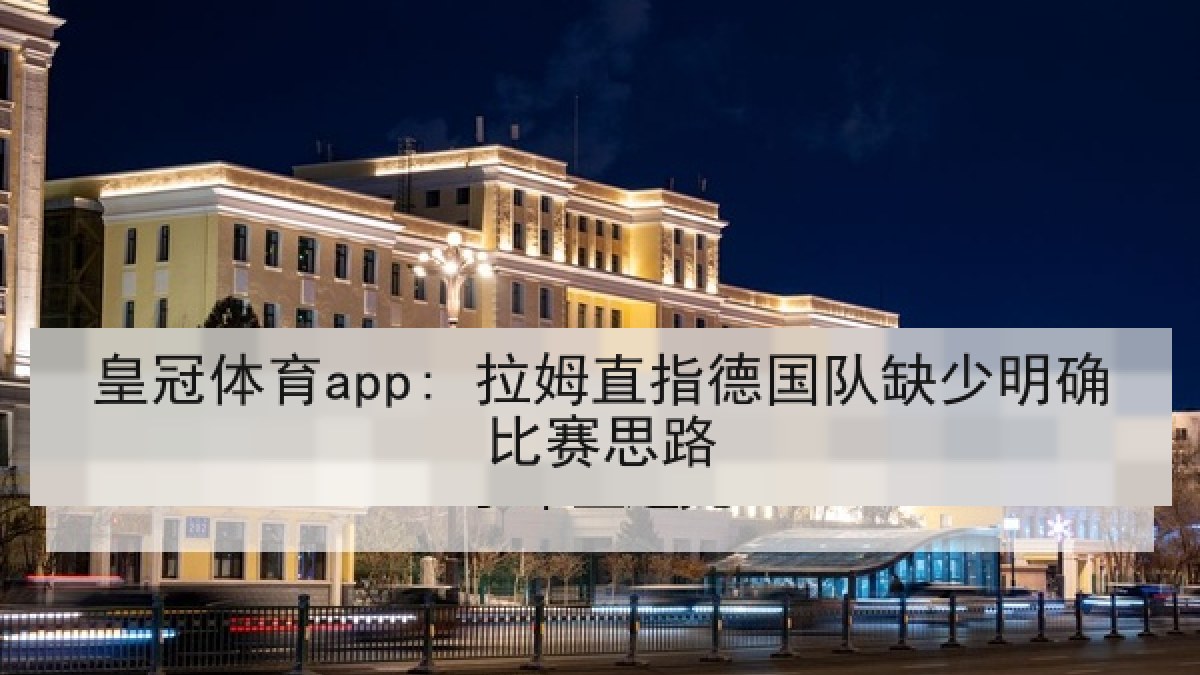 皇冠体育app: 拉姆直指德国队缺少明确比赛思路
