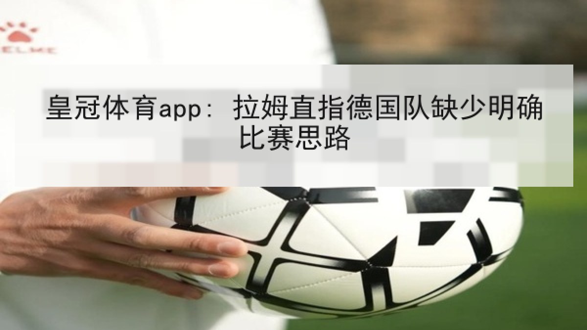 皇冠体育app: 拉姆直指德国队缺少明确比赛思路