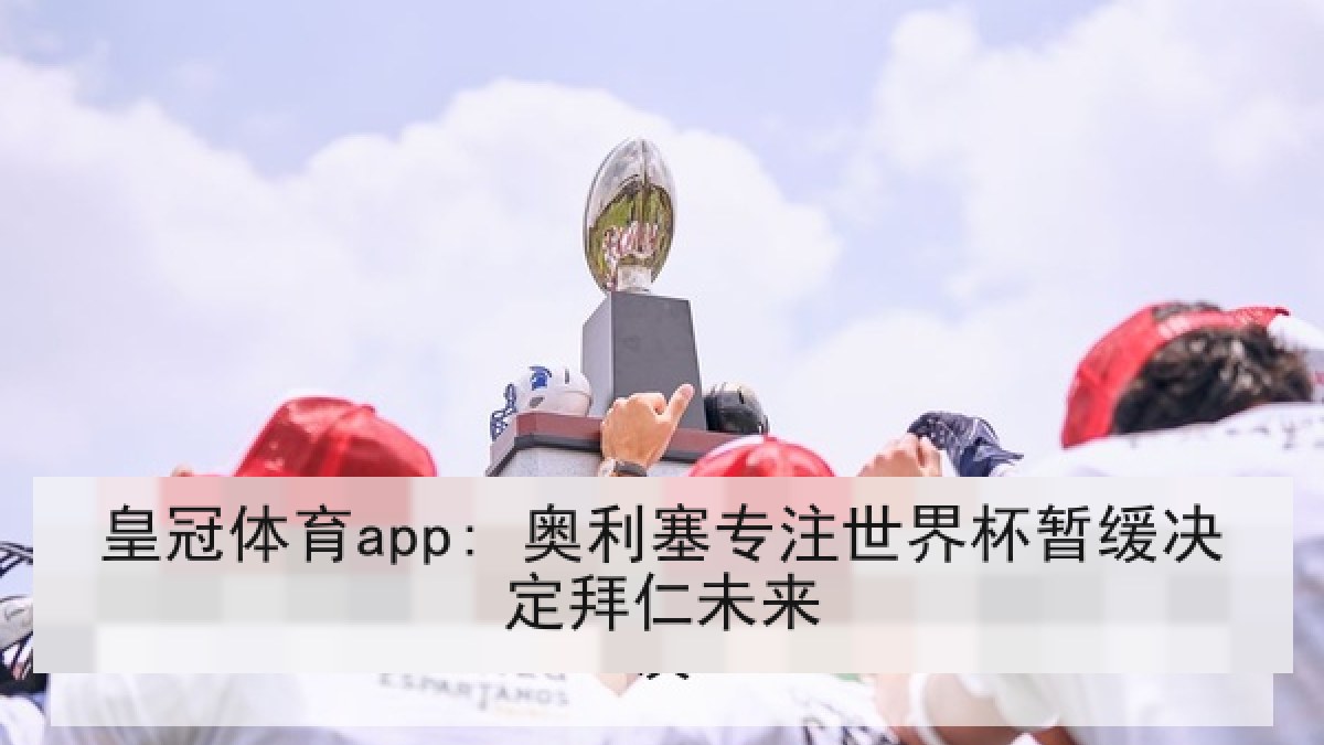 皇冠体育app: 奥利塞专注世界杯暂缓决定拜仁未来 皇冠体育app: 奥利塞专注世界杯暂缓决定拜仁未来