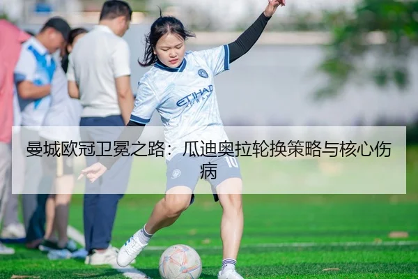 曼城欧冠卫冕之路：瓜迪奥拉轮换策略与核心伤病