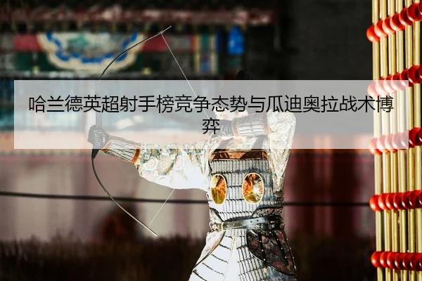 哈兰德英超射手榜竞争态势与瓜迪奥拉战术博弈
