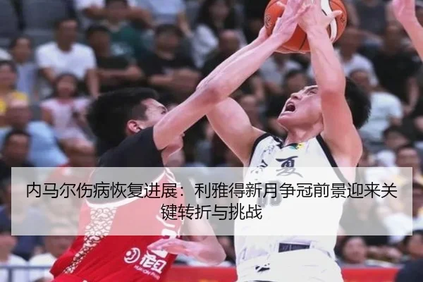 内马尔伤病恢复进展：利雅得新月争冠前景迎来关键转折与挑战