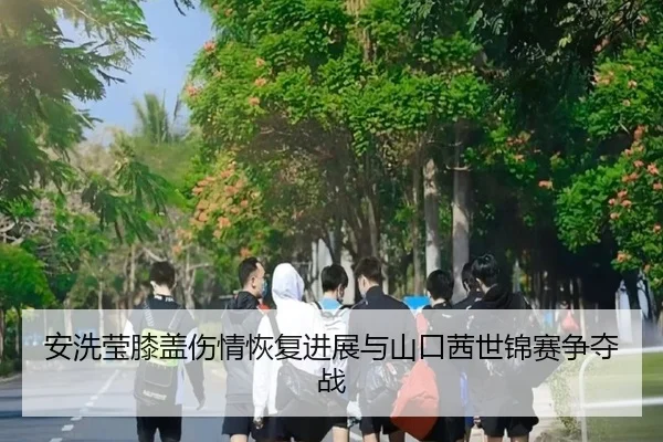 安洗莹膝盖伤情恢复进展与山口茜世锦赛争夺战