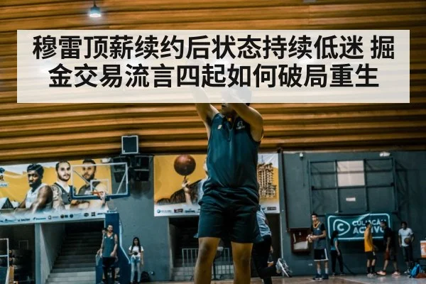 穆雷顶薪续约后状态持续低迷 掘金交易流言四起如何破局重生