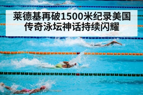 莱德基再破1500米纪录美国传奇泳坛神话持续闪耀