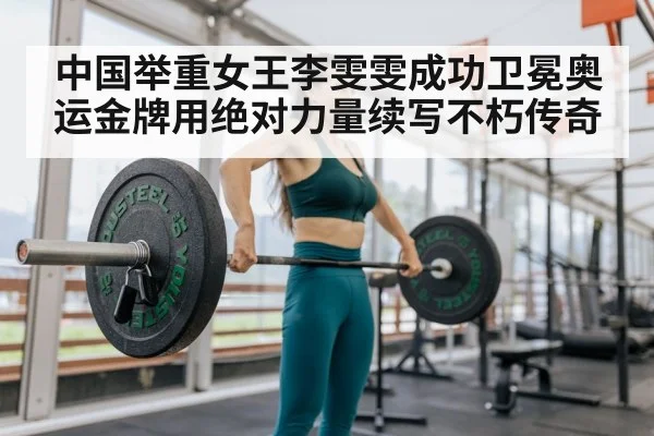 中国举重女王李雯雯成功卫冕奥运金牌用绝对力量续写不朽传奇