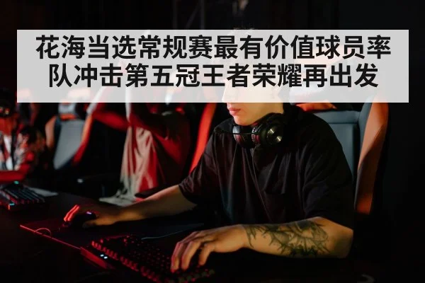 花海当选常规赛最有价值球员率队冲击第五冠王者荣耀再出发