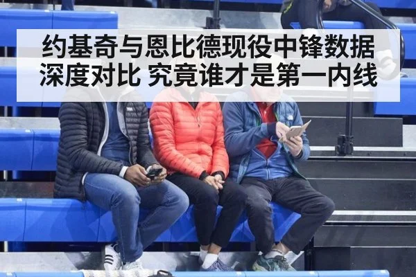 约基奇与恩比德现役中锋数据深度对比 究竟谁才是第一内线